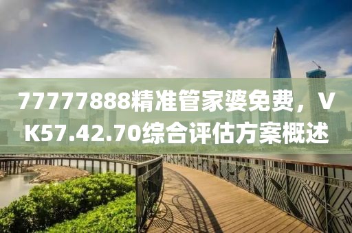 77777888精准管家婆免费，VK57.42.70综合评估方案概述