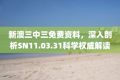 新澳三中三免费资料，深入剖析SN11.03.31科学权威解读