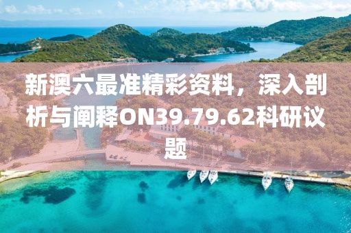 新澳六最准精彩资料，深入剖析与阐释ON39.79.62科研议题