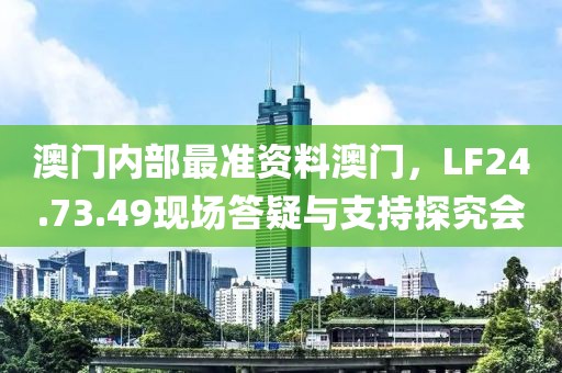 澳门内部最准资料澳门，LF24.73.49现场答疑与支持探究会