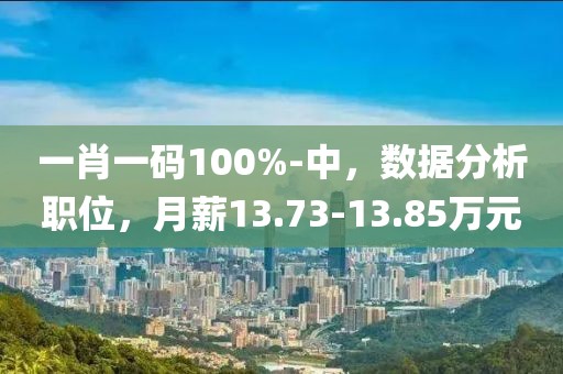 一肖一码100%-中，数据分析职位，月薪13.73-13.85万元