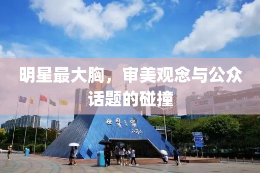 明星最大胸，审美观念与公众话题的碰撞