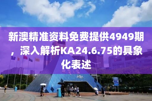 新澳精准资料免费提供4949期，深入解析KA24.6.75的具象化表述