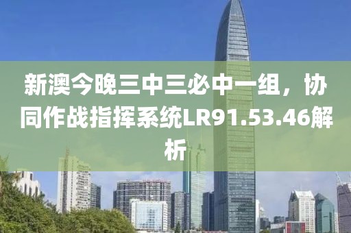 新澳今晚三中三必中一组，协同作战指挥系统LR91.53.46解析