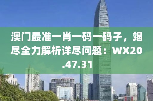 澳门最准一肖一码一码孑，竭尽全力解析详尽问题：WX20.47.31