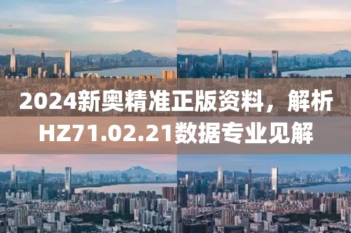 2024新奥精准正版资料，解析HZ71.02.21数据专业见解