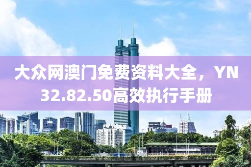 大众网澳门免费资料大全，YN32.82.50高效执行手册