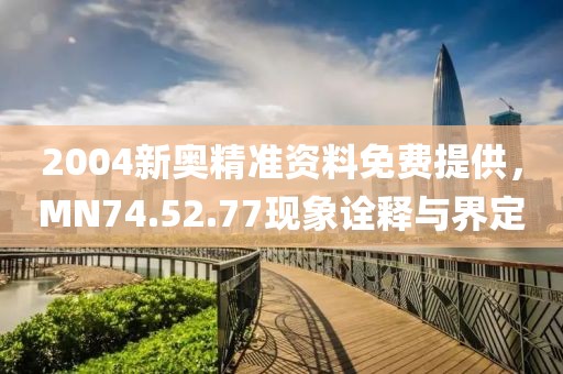2004新奥精准资料免费提供，MN74.52.77现象诠释与界定