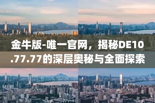 金牛版-唯一官网，揭秘DE10.77.77的深层奥秘与全面探索