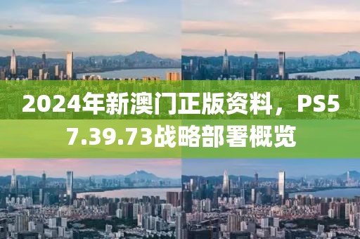 2024年新澳门正版资料，PS57.39.73战略部署概览