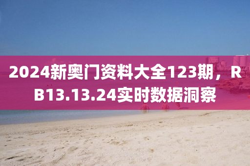 2024新奥门资料大全123期，RB13.13.24实时数据洞察