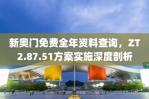 新奥门免费全年资料查询，ZT2.87.51方案实施深度剖析