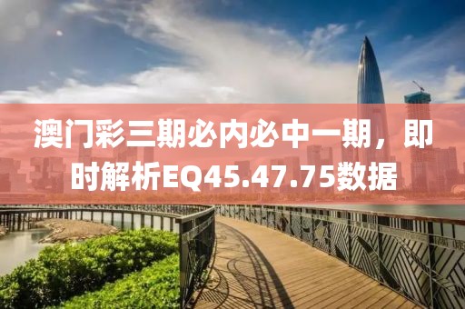 澳门彩三期必内必中一期，即时解析EQ45.47.75数据