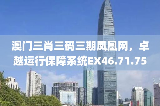 澳门三肖三码三期凤凰网，卓越运行保障系统EX46.71.75