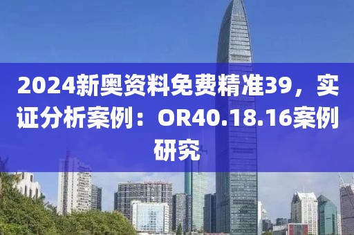 2024新奥资料免费精准39，实证分析案例：OR40.18.16案例研究