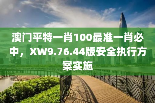 澳门平特一肖100最准一肖必中，XW9.76.44版安全执行方案实施
