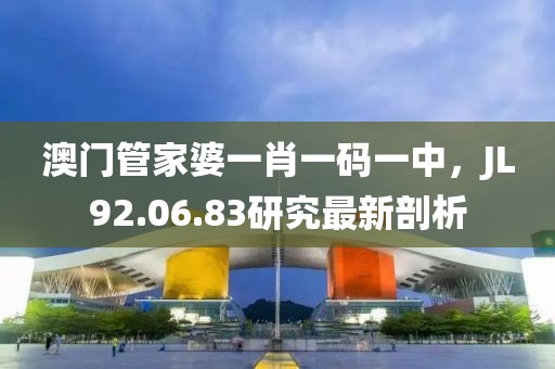 澳门管家婆一肖一码一中，JL92.06.83研究最新剖析