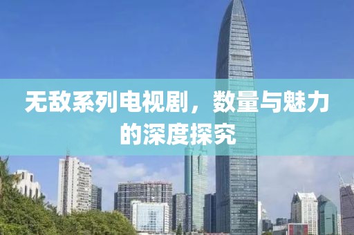 无敌系列电视剧，数量与魅力的深度探究