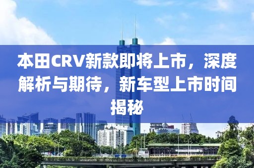 本田CRV新款即将上市，深度解析与期待，新车型上市时间揭秘