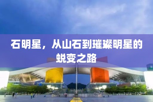 石明星，从山石到璀璨明星的蜕变之路