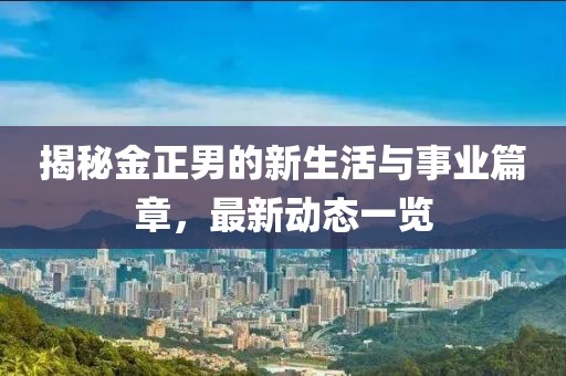 揭秘金正男的新生活与事业篇章，最新动态一览