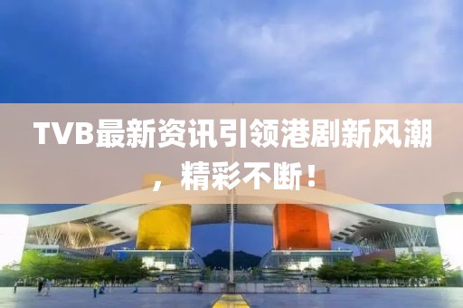 TVB最新资讯引领港剧新风潮，精彩不断！