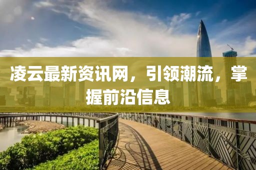 凌云最新资讯网，引领潮流，掌握前沿信息