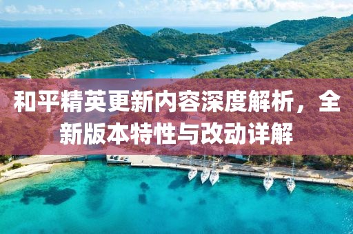和平精英更新内容深度解析，全新版本特性与改动详解
