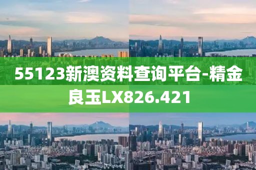 55123新澳资料查询平台-精金良玉LX826.421
