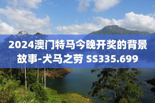 2024澳门特马今晚开奖的背景故事-犬马之劳 SS335.699