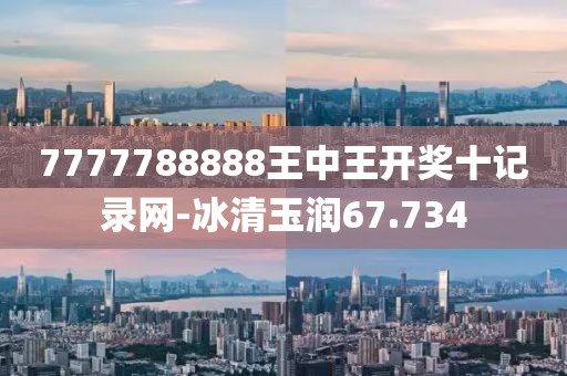 7777788888王中王开奖十记录网-冰清玉润67.734