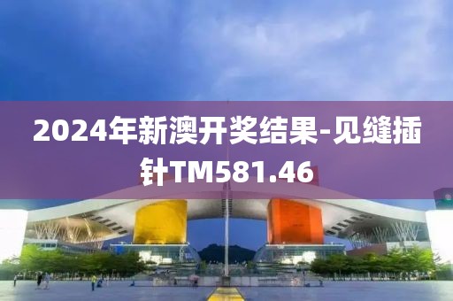 2024年新澳开奖结果-见缝插针TM581.46