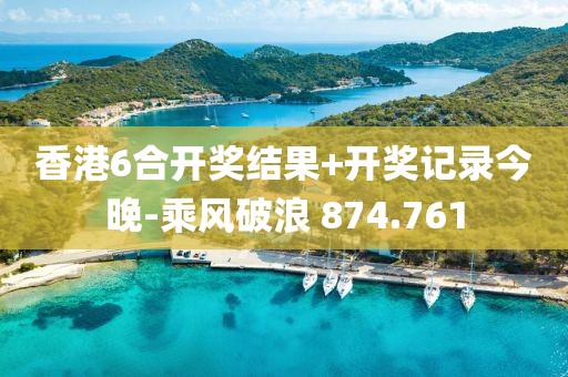香港6合开奖结果+开奖记录今晚-乘风破浪 874.761