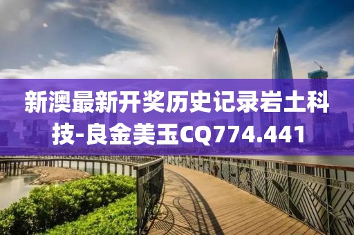 新澳最新开奖历史记录岩土科技-良金美玉CQ774.441