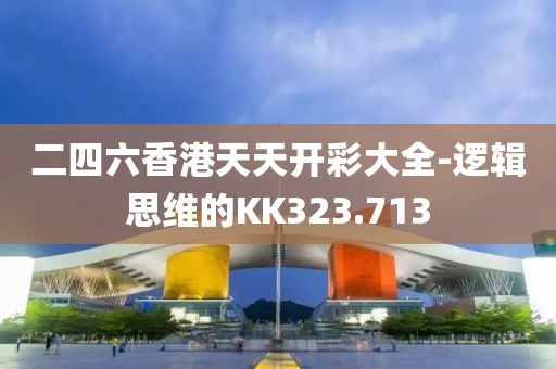 二四六香港天天开彩大全-逻辑思维的KK323.713