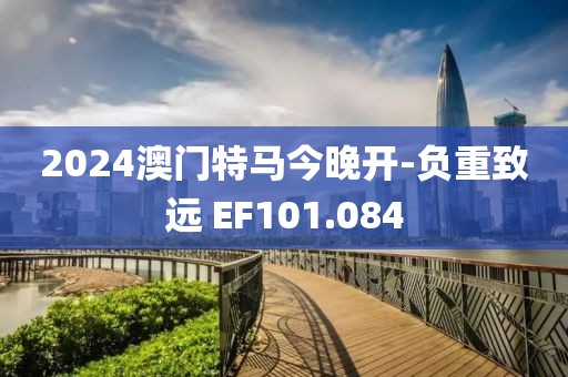 2024澳门特马今晚开-负重致远 EF101.084