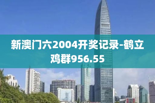 新澳门六2004开奖记录-鹤立鸡群956.55