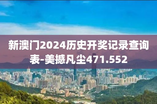 新澳门2024历史开奖记录查询表-美撼凡尘471.552