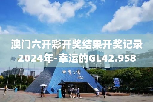 澳门六开彩开奖结果开奖记录2024年-幸运的GL42.958