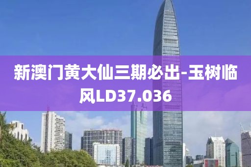 新澳门黄大仙三期必出-玉树临风LD37.036