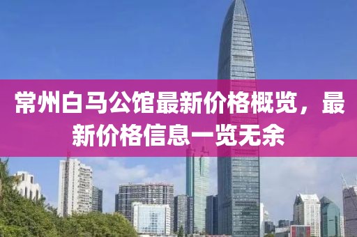 常州白马公馆最新价格概览，最新价格信息一览无余