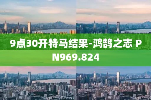 9点30开特马结果-鸿鹄之志 PN969.824