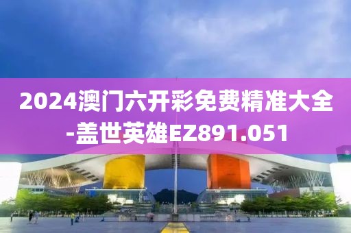 2024澳门六开彩免费精准大全-盖世英雄EZ891.051