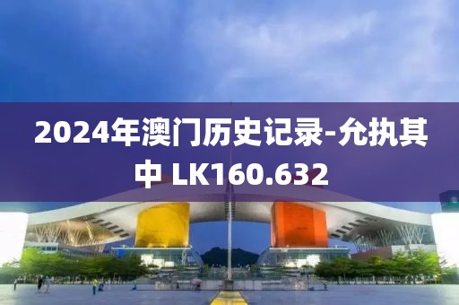 2024年澳门历史记录-允执其中 LK160.632