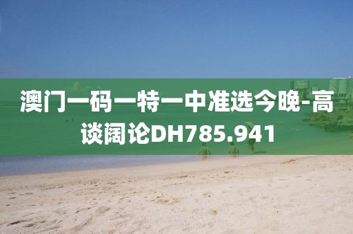 澳门一码一特一中准选今晚-高谈阔论DH785.941