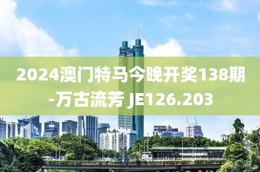 2024澳门特马今晚开奖138期-万古流芳 JE126.203