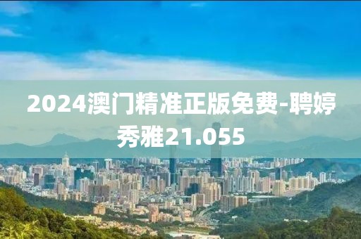 2024澳门精准正版免费-聘婷秀雅21.055
