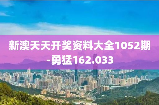 新澳天天开奖资料大全1052期-勇猛162.033