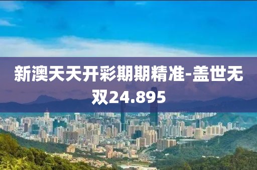 新澳天天开彩期期精准-盖世无双24.895