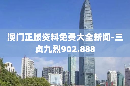 澳门正版资料免费大全新闻-三贞九烈902.888